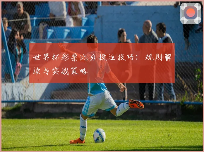 世界杯彩票比分投注技巧：规则解读与实战策略