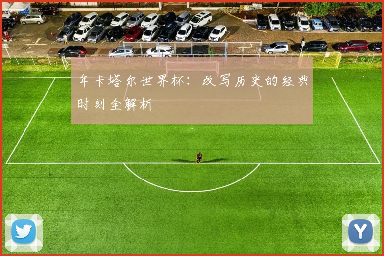 年卡塔尔世界杯：改写历史的经典时刻全解析