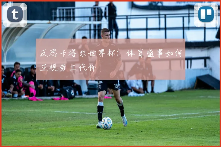 反思卡塔尔世界杯：体育盛事如何正视劳工代价