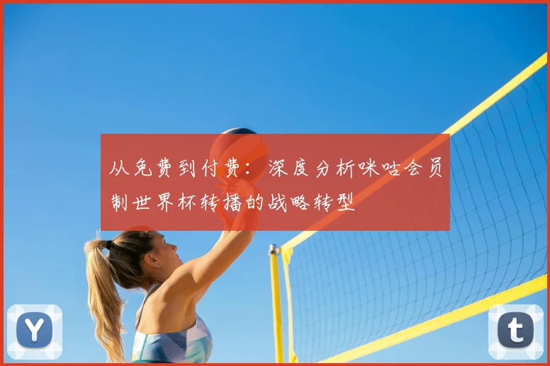从免费到付费：深度分析咪咕会员制世界杯转播的战略转型
