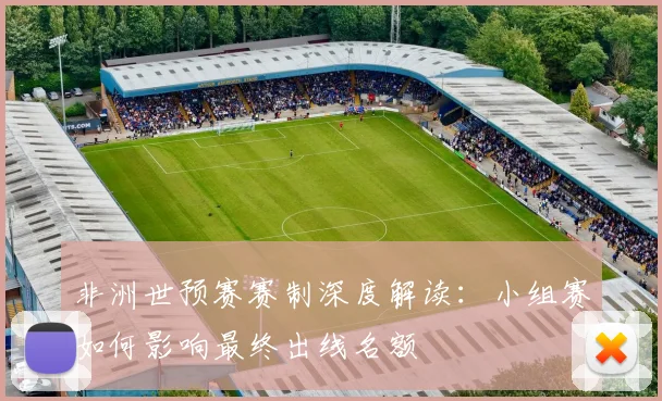 非洲世预赛赛制深度解读：小组赛如何影响最终出线名额