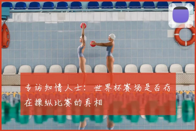 专访知情人士：世界杯赛场是否存在操纵比赛的真相