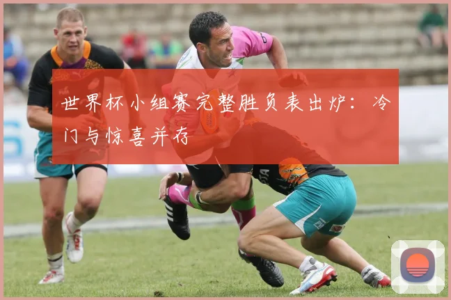 世界杯小组赛完整胜负表出炉:冷门与惊喜并存