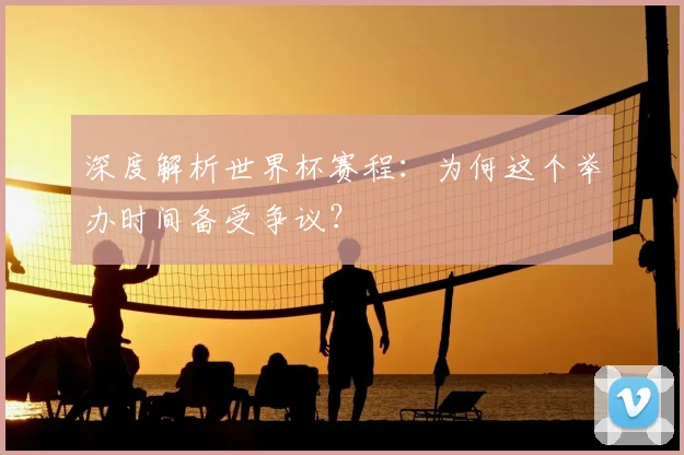 深度解析世界杯赛程：为何这个举办时间备受争议？