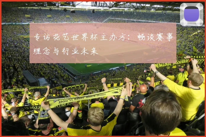 专访花艺世界杯主办方：畅谈赛事理念与行业未来