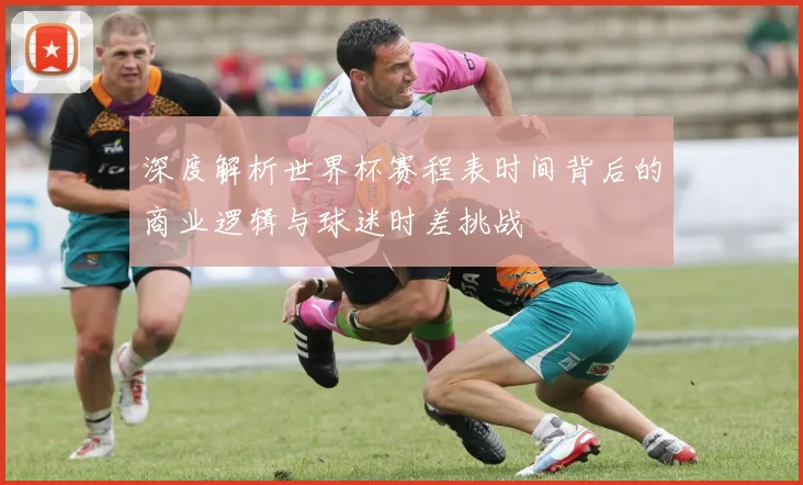 深度解析世界杯赛程表时间背后的商业逻辑与球迷时差挑战