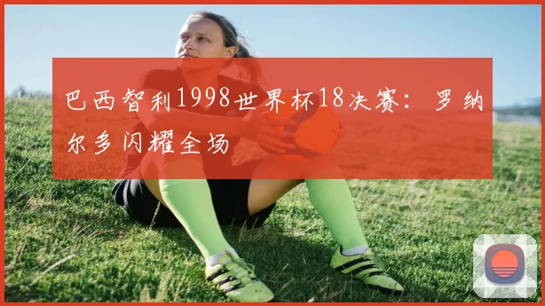 巴西智利1998世界杯18决赛：罗纳尔多闪耀全场
