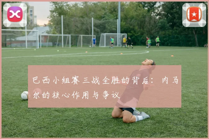 巴西小组赛三战全胜的背后：内马尔的核心作用与争议