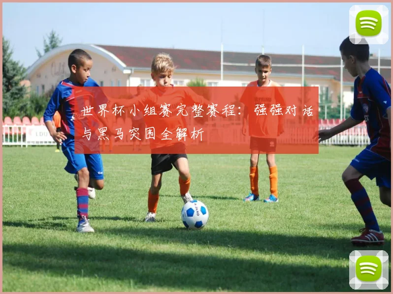 世界杯小组赛完整赛程：强强对话与黑马突围全解析