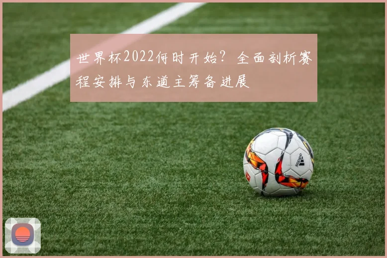 世界杯2022何时开始?全面剖析赛程安排与东道主筹备进展