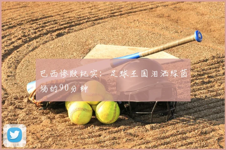 巴西惨败纪实：足球王国泪洒绿茵场的90分钟