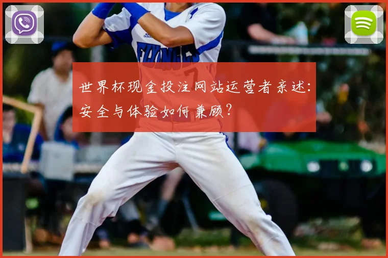 世界杯现金投注网站运营者亲述：安全与体验如何兼顾？