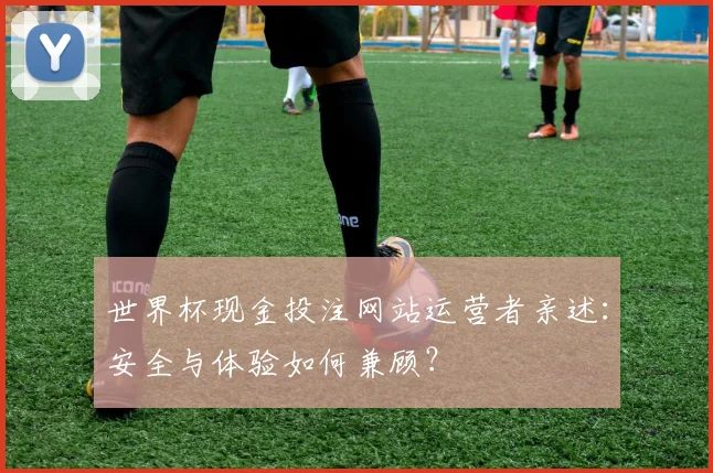 世界杯现金投注网站运营者亲述：安全与体验如何兼顾？