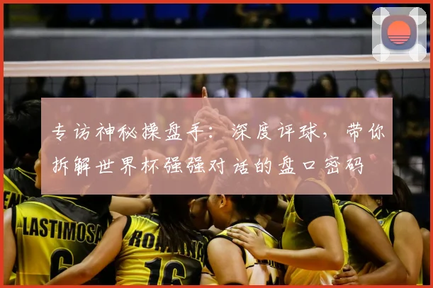 专访神秘操盘手:深度评球,带你拆解世界杯强强对话的盘口密码