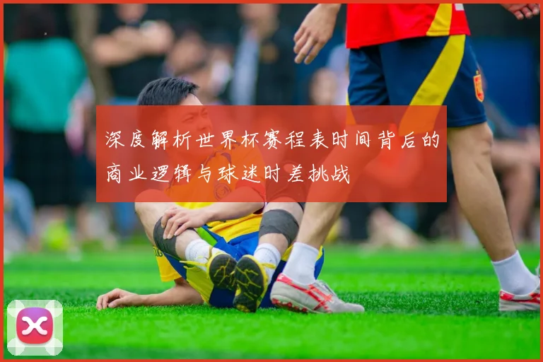 深度解析世界杯赛程表时间背后的商业逻辑与球迷时差挑战