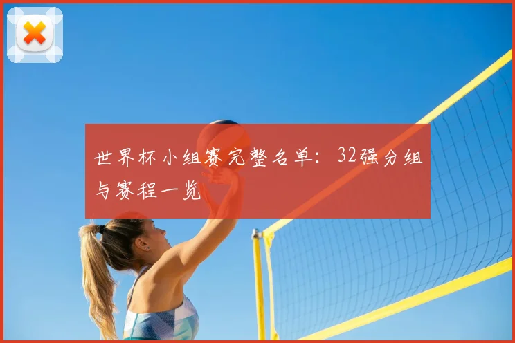 世界杯小组赛完整名单:32强分组与赛程一览