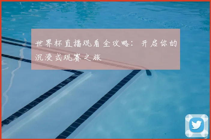 世界杯直播观看全攻略:开启你的沉浸式观赛之旅