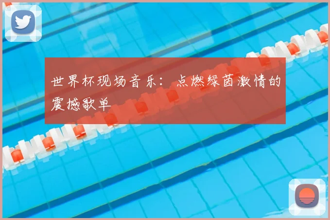 世界杯现场音乐:点燃绿茵激情的震撼歌单