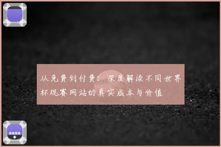 从免费到付费:深度解读不同世界杯观赛网站的真实成本与价值