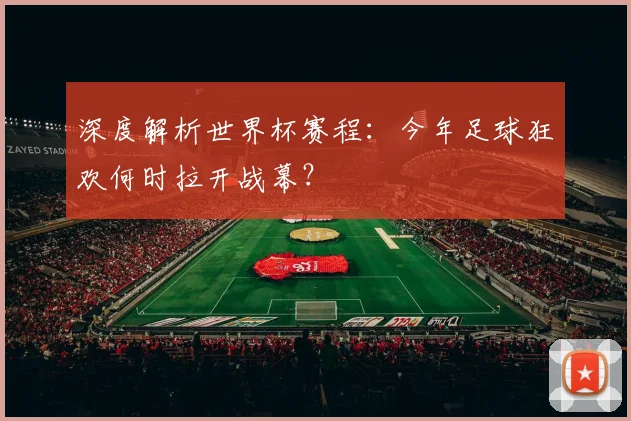 深度解析世界杯赛程：今年足球狂欢何时拉开战幕？