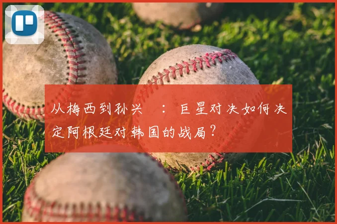 从梅西到孙兴慜：巨星对决如何决定阿根廷对韩国的战局？