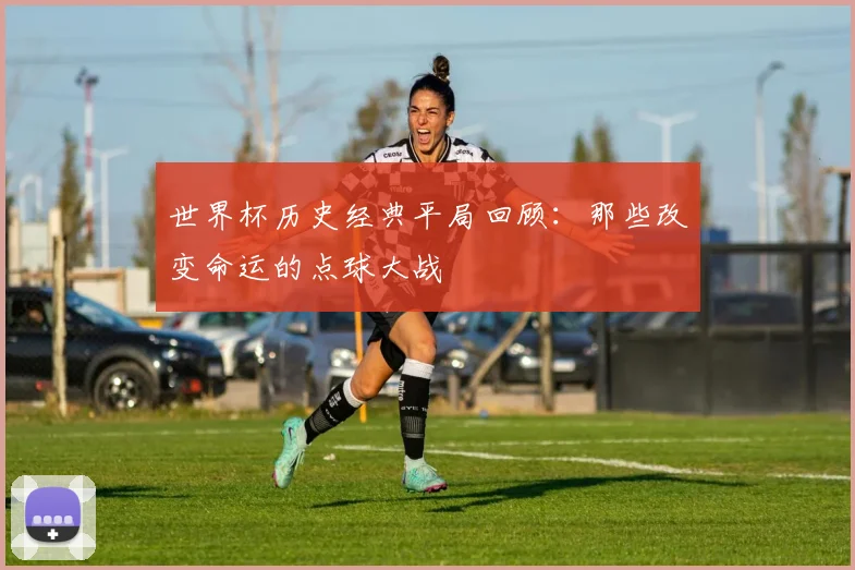 世界杯历史经典平局回顾:那些改变命运的点球大战