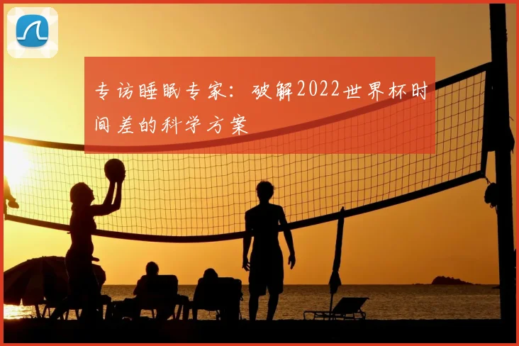 专访睡眠专家:破解2022世界杯时间差的科学方案