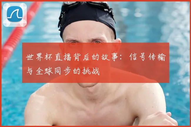 世界杯直播背后的故事：信号传输与全球同步的挑战