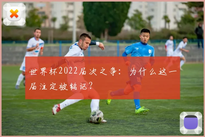 世界杯2022届次之争：为什么这一届注定被铭记？
