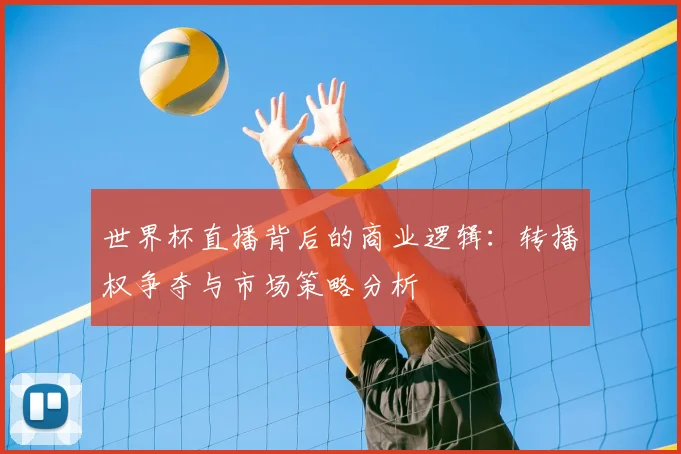 世界杯直播背后的商业逻辑:转播权争夺与市场策略分析