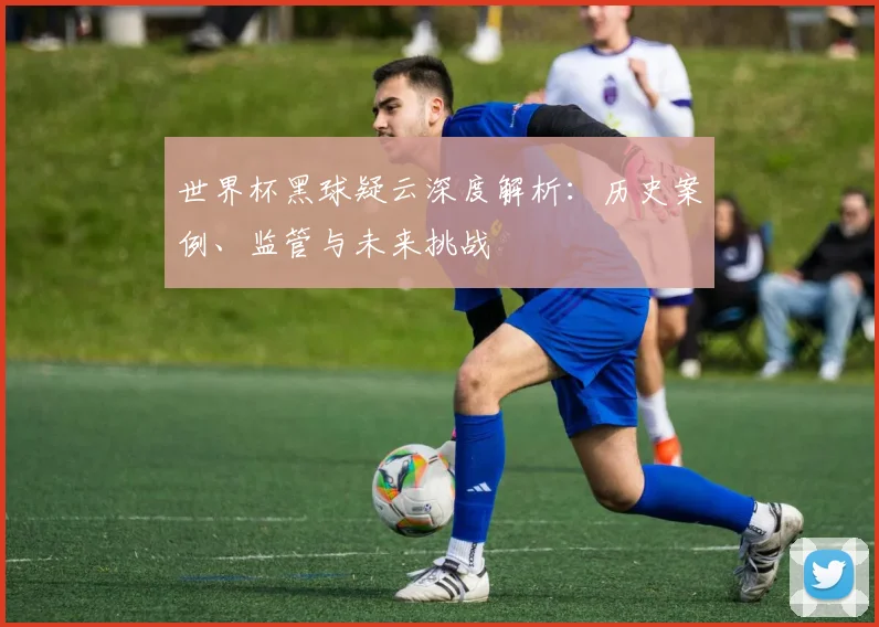 世界杯黑球疑云深度解析:历史案例、监管与未来挑战