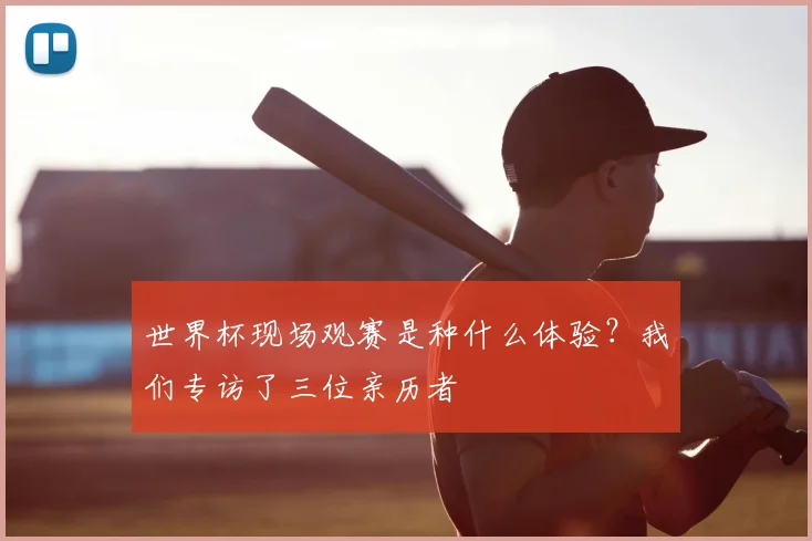 世界杯现场观赛是种什么体验？我们专访了三位亲历者