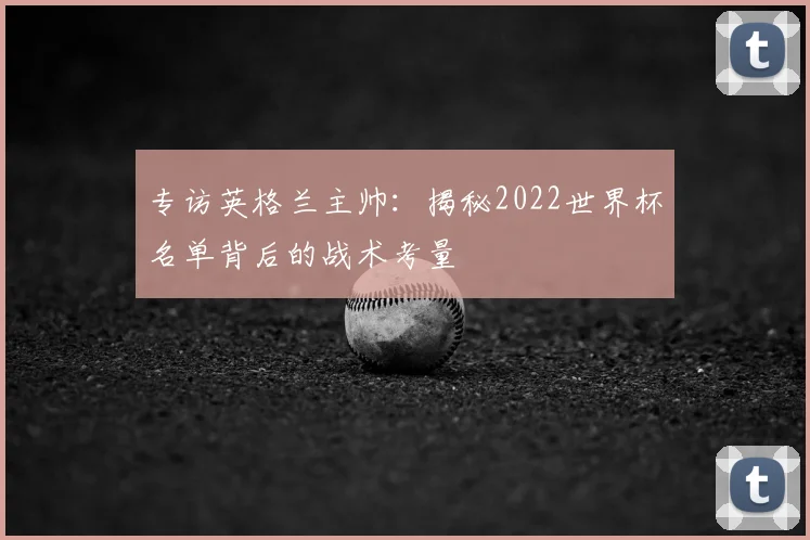 专访英格兰主帅:揭秘2022世界杯名单背后的战术考量