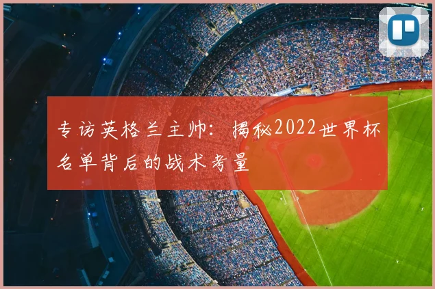 专访英格兰主帅:揭秘2022世界杯名单背后的战术考量