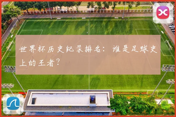 世界杯历史纪录排名:谁是足球史上的王者?