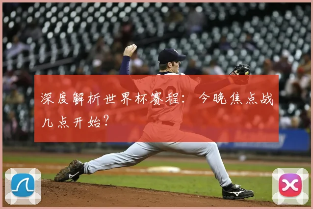 深度解析世界杯赛程：今晚焦点战几点开始？