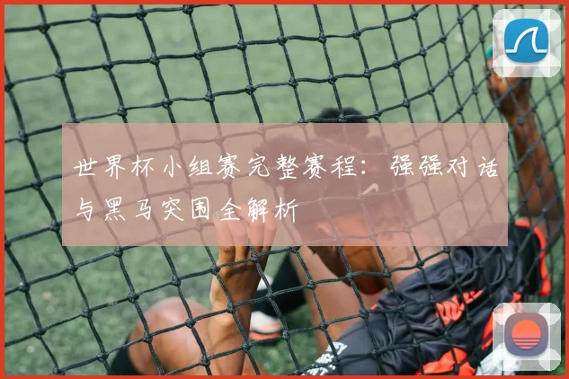 世界杯小组赛完整赛程：强强对话与黑马突围全解析