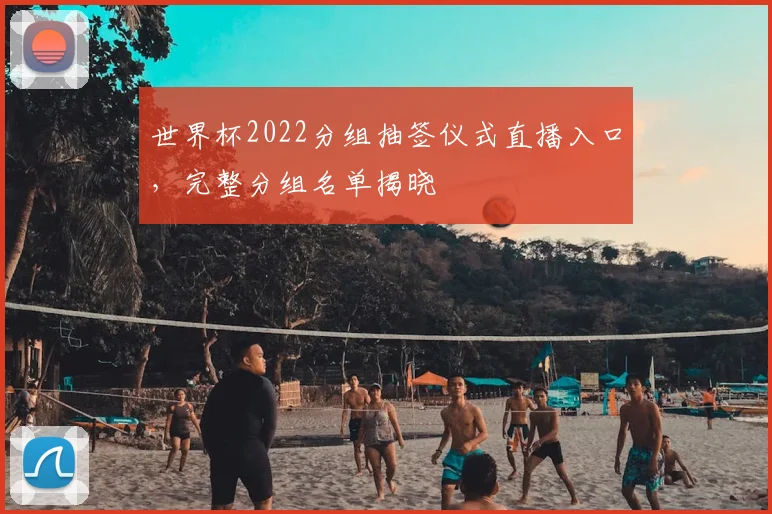 世界杯2022分组抽签仪式直播入口,完整分组名单揭晓