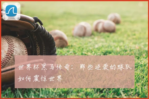 世界杯黑马传奇:那些逆袭的球队如何震惊世界