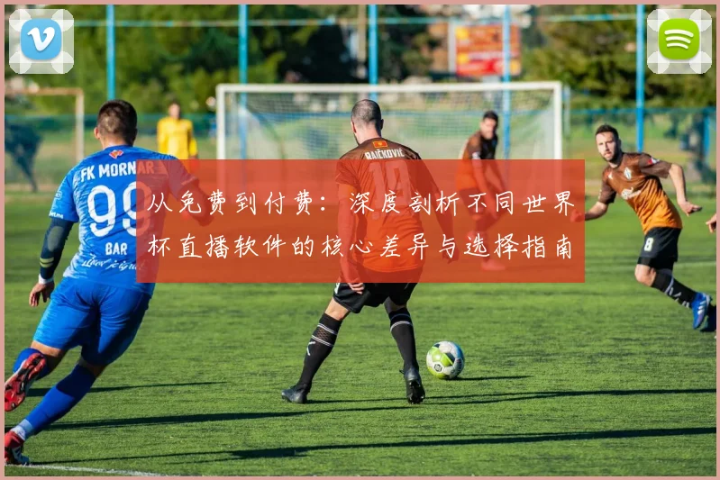从免费到付费:深度剖析不同世界杯直播软件的核心差异与选择指南