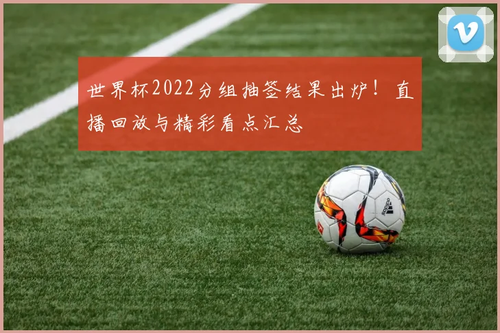 世界杯2022分组抽签结果出炉!直播回放与精彩看点汇总