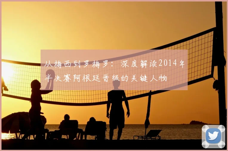 从梅西到罗梅罗:深度解读2014年半决赛阿根廷晋级的关键人物