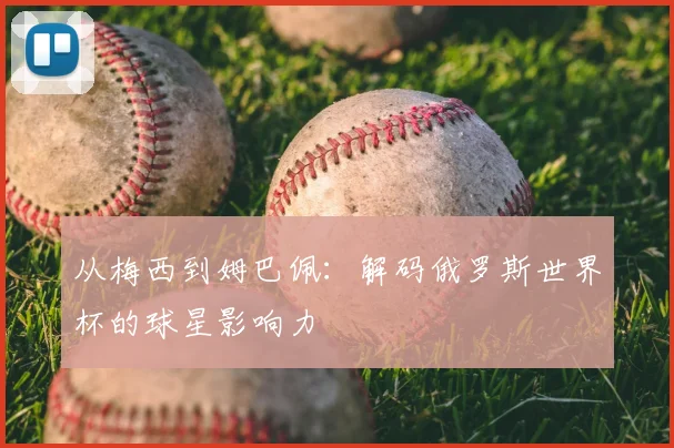 从梅西到姆巴佩:解码俄罗斯世界杯的球星影响力