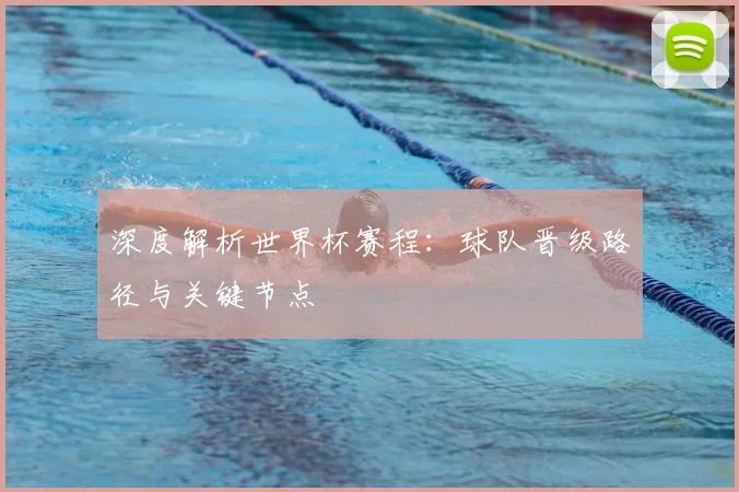 深度解析世界杯赛程：球队晋级路径与关键节点