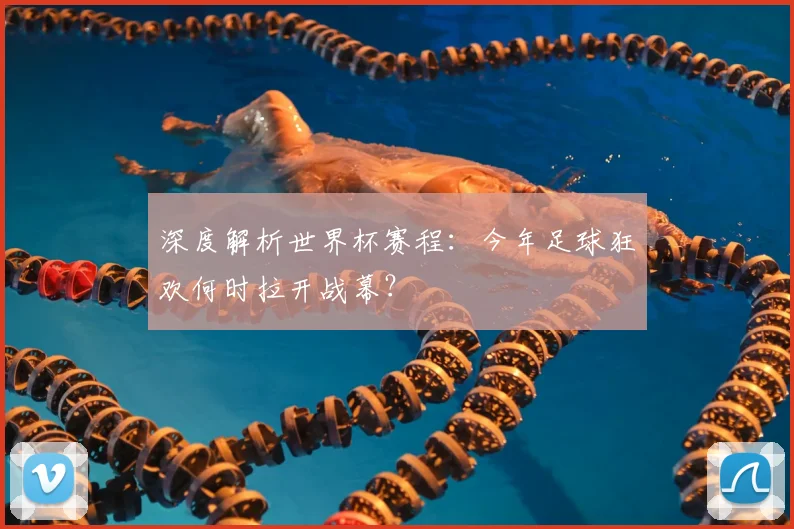 深度解析世界杯赛程：今年足球狂欢何时拉开战幕？