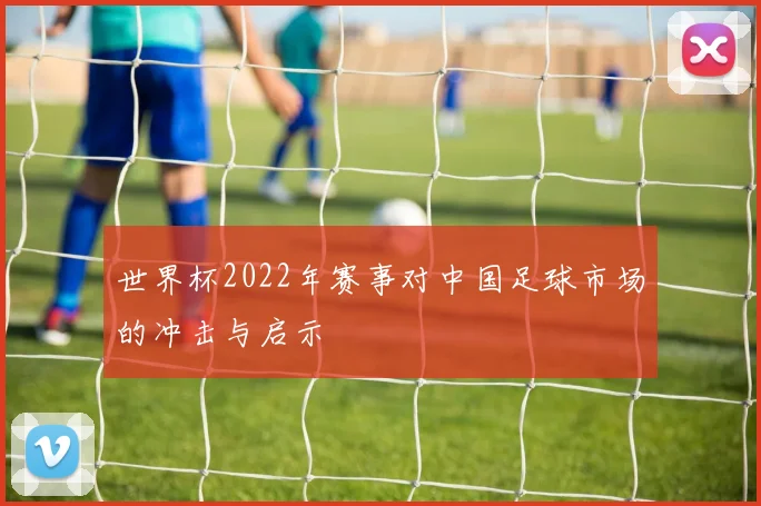 世界杯2022年赛事对中国足球市场的冲击与启示