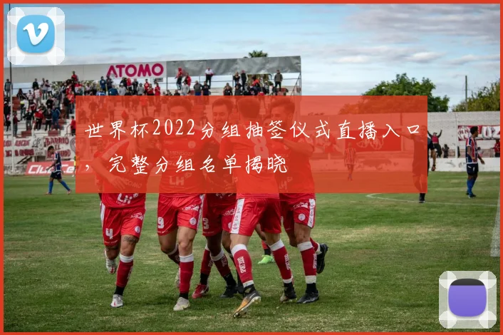 世界杯2022分组抽签仪式直播入口,完整分组名单揭晓