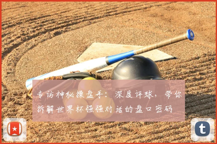 专访神秘操盘手:深度评球,带你拆解世界杯强强对话的盘口密码