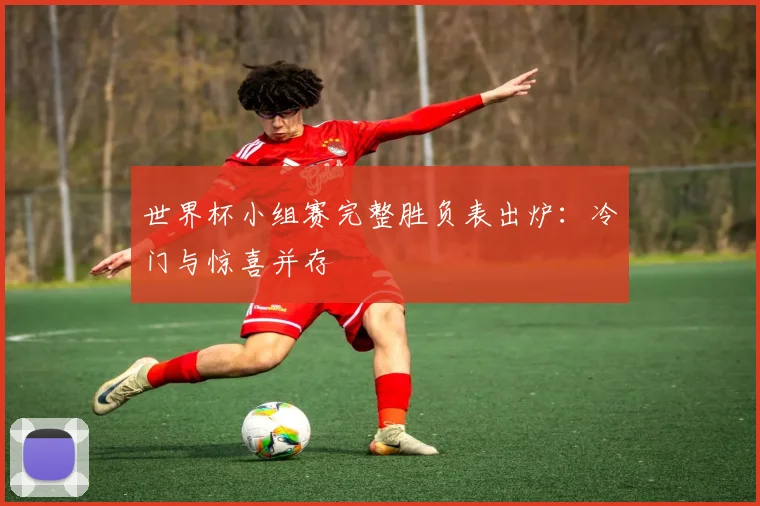 世界杯小组赛完整胜负表出炉:冷门与惊喜并存