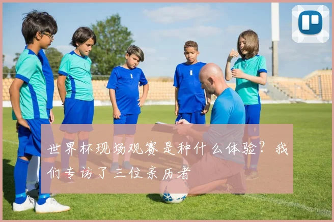 世界杯现场观赛是种什么体验？我们专访了三位亲历者